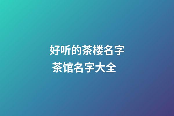 好听的茶楼名字 茶馆名字大全